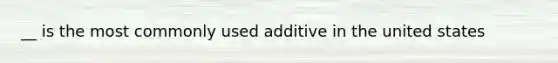 __ is the most commonly used additive in the united states