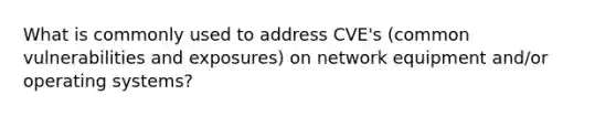 What is commonly used to address CVE's (common vulnerabilities and exposures) on network equipment and/or operating systems?