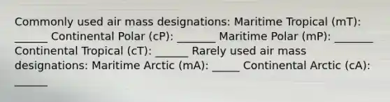 Commonly used air mass designations: Maritime Tropical (mT): ______ Continental Polar (cP): _______ Maritime Polar (mP): _______ Continental Tropical (cT): ______ Rarely used air mass designations: Maritime Arctic (mA): _____ Continental Arctic (cA): ______