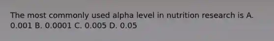 The most commonly used alpha level in nutrition research is A. 0.001 B. 0.0001 C. 0.005 D. 0.05