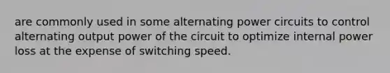 are commonly used in some alternating power circuits to control alternating output power of the circuit to optimize internal power loss at the expense of switching speed.