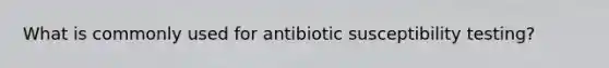 What is commonly used for antibiotic susceptibility testing?