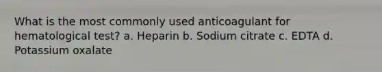 What is the most commonly used anticoagulant for hematological test? a. Heparin b. Sodium citrate c. EDTA d. Potassium oxalate