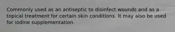 Commonly used as an antiseptic to disinfect wounds and as a topical treatment for certain skin conditions. It may also be used for iodine supplementation.