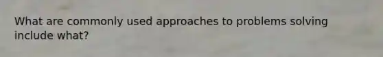 What are commonly used approaches to problems solving include what?