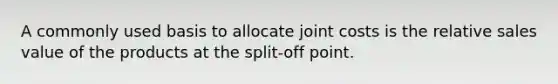 A commonly used basis to allocate joint costs is the relative sales value of the products at the split-off point.