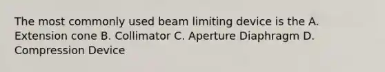 The most commonly used beam limiting device is the A. Extension cone B. Collimator C. Aperture Diaphragm D. Compression Device