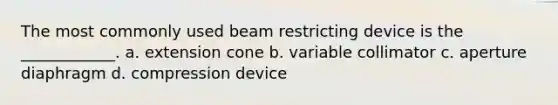 The most commonly used beam restricting device is the ____________. a. extension cone b. variable collimator c. aperture diaphragm d. compression device