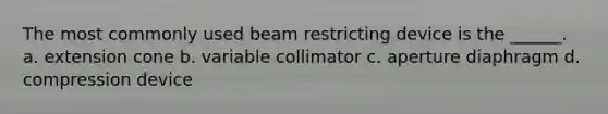 The most commonly used beam restricting device is the ______. a. extension cone b. variable collimator c. aperture diaphragm d. compression device