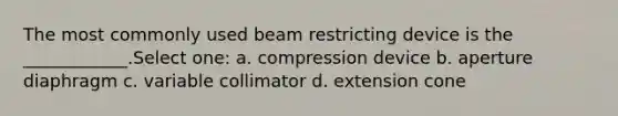 The most commonly used beam restricting device is the ____________.Select one: a. compression device b. aperture diaphragm c. variable collimator d. extension cone