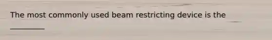 The most commonly used beam restricting device is the _________