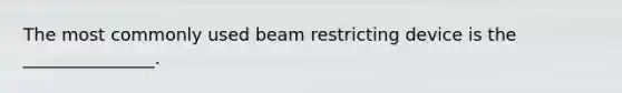 The most commonly used beam restricting device is the _______________.