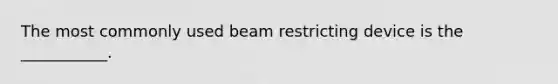 The most commonly used beam restricting device is the ___________.