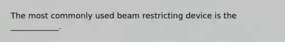 The most commonly used beam restricting device is the ____________.