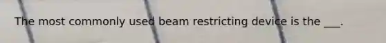 The most commonly used beam restricting device is the ___.