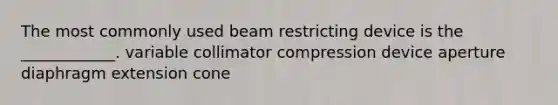 The most commonly used beam restricting device is the ____________. variable collimator compression device aperture diaphragm extension cone