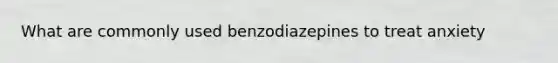 What are commonly used benzodiazepines to treat anxiety