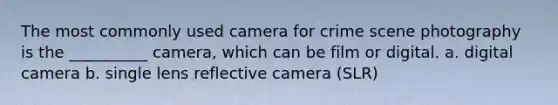 The most commonly used camera for crime scene photography is the __________ camera, which can be film or digital. a. digital camera b. single lens reflective camera (SLR)