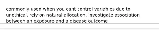 commonly used when you cant control variables due to unethical, rely on natural allocation, investigate association between an exposure and a disease outcome