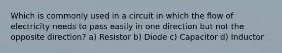 Which is commonly used in a circuit in which the flow of electricity needs to pass easily in one direction but not the opposite direction? a) Resistor b) Diode c) Capacitor d) Inductor