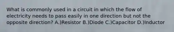 What is commonly used in a circuit in which the flow of electricity needs to pass easily in one direction but not the opposite direction? A.)Resistor B.)Diode C.)Capacitor D.)Inductor