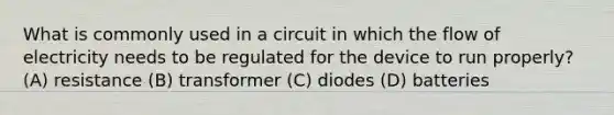 What is commonly used in a circuit in which the flow of electricity needs to be regulated for the device to run properly? (A) resistance (B) transformer (C) diodes (D) batteries