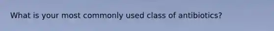 What is your most commonly used class of antibiotics?