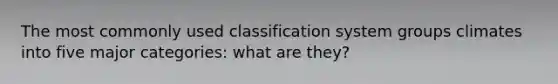 The most commonly used classification system groups climates into five major categories: what are they?