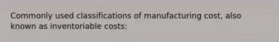 Commonly used classifications of manufacturing cost, also known as inventoriable costs: