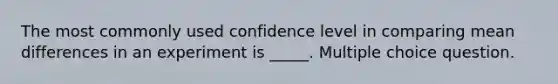 The most commonly used confidence level in comparing mean differences in an experiment is _____. Multiple choice question.