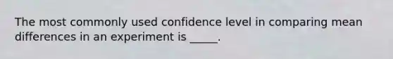 The most commonly used confidence level in comparing mean differences in an experiment is _____.