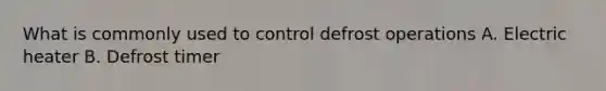 What is commonly used to control defrost operations A. Electric heater B. Defrost timer