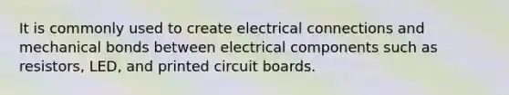 It is commonly used to create electrical connections and mechanical bonds between electrical components such as resistors, LED, and printed circuit boards.