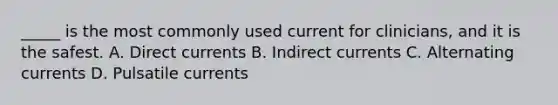 _____ is the most commonly used current for clinicians, and it is the safest. A. Direct currents B. Indirect currents C. Alternating currents D. Pulsatile currents