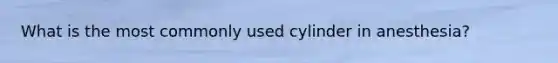 What is the most commonly used cylinder in anesthesia?