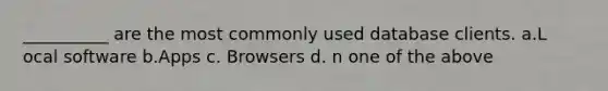 __________ are the most commonly used database clients.​​ a.L​ ocal software b.A​pps c. ​Browsers d. n​ one of the above