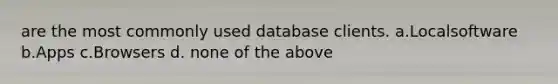 are the most commonly used database clients. a.Localsoftware b.Apps c.Browsers d. none of the above