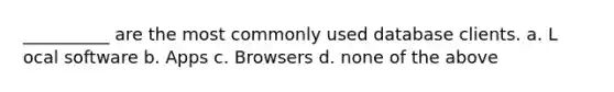 __________ are the most commonly used database clients. a. L​ocal software b. A​pps c. ​Browsers d. n​one of the above