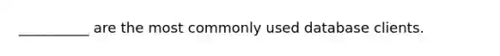__________ are the most commonly used database clients. ​ ​