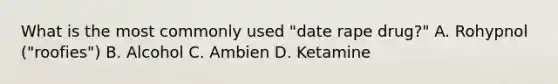 What is the most commonly used "date rape drug?" A. Rohypnol ("roofies") B. Alcohol C. Ambien D. Ketamine