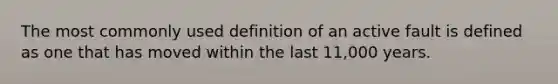 The most commonly used definition of an active fault is defined as one that has moved within the last 11,000 years.