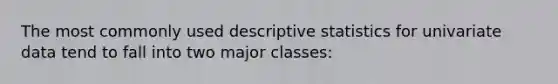 The most commonly used descriptive statistics for univariate data tend to fall into two major classes: