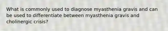 What is commonly used to diagnose myasthenia gravis and can be used to differentiate between myasthenia gravis and cholinergic crisis?