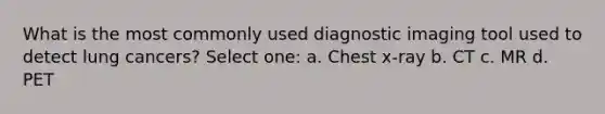 What is the most commonly used diagnostic imaging tool used to detect lung cancers? Select one: a. Chest x-ray b. CT c. MR d. PET