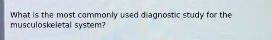 What is the most commonly used diagnostic study for the musculoskeletal system?