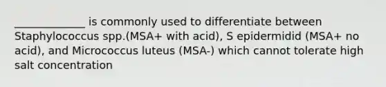 _____________ is commonly used to differentiate between Staphylococcus spp.(MSA+ with acid), S epidermidid (MSA+ no acid), and Micrococcus luteus (MSA-) which cannot tolerate high salt concentration