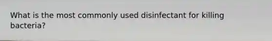 What is the most commonly used disinfectant for killing bacteria?