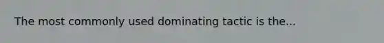 The most commonly used dominating tactic is the...