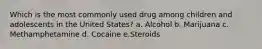 Which is the most commonly used drug among children and adolescents in the United States? a. Alcohol b. Marijuana c. Methamphetamine d. Cocaine e.Steroids