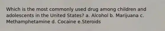 Which is the most commonly used drug among children and adolescents in the United States? a. Alcohol b. Marijuana c. Methamphetamine d. Cocaine e.Steroids